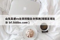 山东高速vs北京控股比分预测{球探足球比分 bf.588bo.com }
