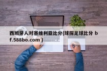 西班牙人对塞维利亚比分{球探足球比分 bf.588bo.com }