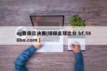 ag晋级总决赛{球探足球比分 bf.588bo.com }