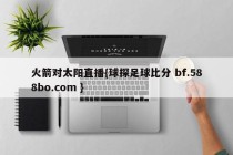 火箭对太阳直播{球探足球比分 bf.588bo.com }