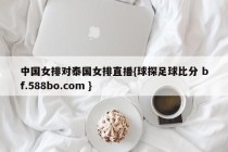 中国女排对泰国女排直播{球探足球比分 bf.588bo.com }