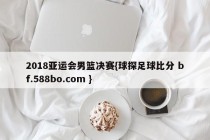 2018亚运会男篮决赛{球探足球比分 bf.588bo.com }