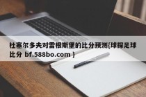 杜塞尔多夫对雷根斯堡的比分预测{球探足球比分 bf.588bo.com }