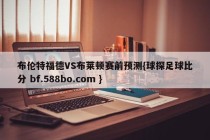 布伦特福德VS布莱顿赛前预测{球探足球比分 bf.588bo.com }