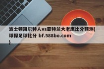 波士顿凯尔特人vs亚特兰大老鹰比分预测{球探足球比分 bf.588bo.com }