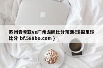 苏州肯帝亚vs广州龙狮比分预测{球探足球比分 bf.588bo.com }