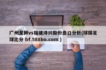 广州龙狮vs福建浔兴股份盘口分析{球探足球比分 bf.588bo.com }