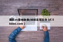 狼队vs曼城联赛{球探足球比分 bf.588bo.com }