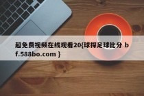 超免费视频在线观看20{球探足球比分 bf.588bo.com }