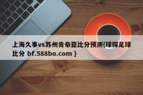 上海久事vs苏州肯帝亚比分预测{球探足球比分 bf.588bo.com }