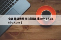 女足晋级世界杯{球探足球比分 bf.588bo.com }