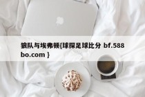 狼队与埃弗顿{球探足球比分 bf.588bo.com }