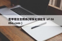 意甲现任主教练{球探足球比分 bf.588bo.com }