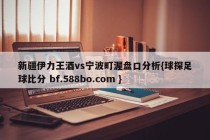 新疆伊力王酒vs宁波町渥盘口分析{球探足球比分 bf.588bo.com }
