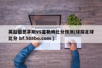 英超伯恩茅斯VS富勒姆比分预测{球探足球比分 bf.588bo.com }