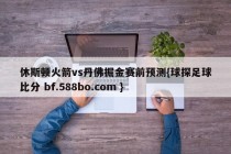 休斯顿火箭vs丹佛掘金赛前预测{球探足球比分 bf.588bo.com }
