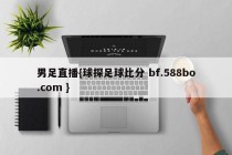 男足直播{球探足球比分 bf.588bo.com }