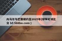 内马尔与巴黎续约至2025年{球探足球比分 bf.588bo.com }