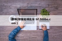 穆帅{球探足球比分 bf.588bo.com }