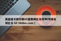 英超纽卡斯尔联VS富勒姆比分预测{球探足球比分 bf.588bo.com }