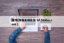 湘涛{球探足球比分 bf.588bo.com }