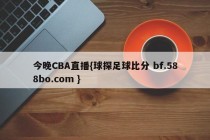 今晚CBA直播{球探足球比分 bf.588bo.com }