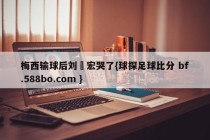 梅西输球后刘畊宏哭了{球探足球比分 bf.588bo.com }