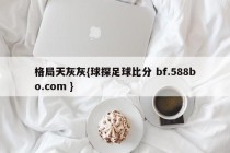格局天灰灰{球探足球比分 bf.588bo.com }