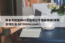 布鲁克林篮网vs芝加哥公牛赛前预测{球探足球比分 bf.588bo.com }
