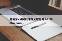葡萄牙vs韩国{球探足球比分 bf.588bo.com }