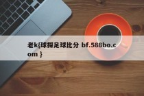 老k{球探足球比分 bf.588bo.com }
