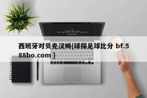 西班牙对贝克汉姆{球探足球比分 bf.588bo.com }