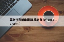 英联杯直播{球探足球比分 bf.588bo.com }