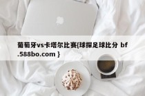 葡萄牙vs卡塔尔比赛{球探足球比分 bf.588bo.com }
