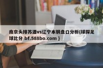 南京头排苏酒vs辽宁本钢盘口分析{球探足球比分 bf.588bo.com }