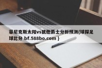 菲尼克斯太阳vs犹他爵士分析预测{球探足球比分 bf.588bo.com }